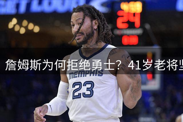 詹姆斯为何拒绝勇士？41岁老将坚守的不仅是尊严