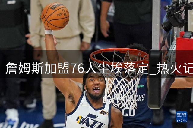詹姆斯加盟76人尘埃落定 热火记者转念聚焦自由市场剩余目标